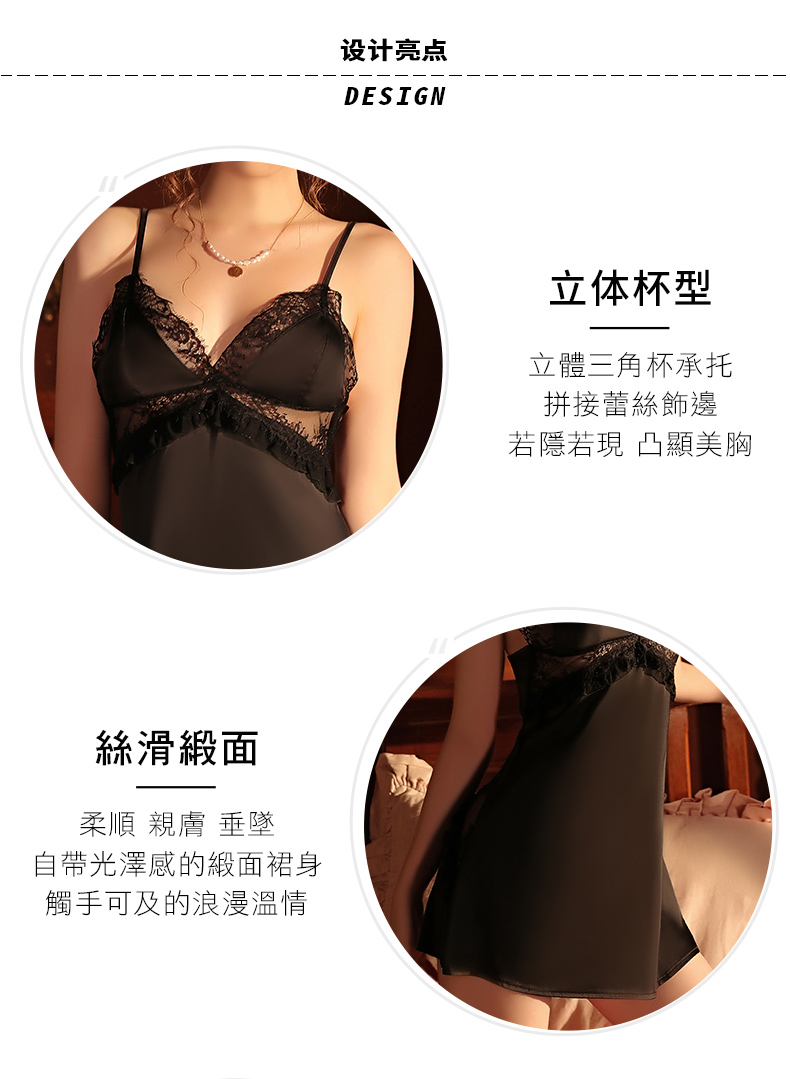 絲滑緞面柔順 親膚 垂墜自帶光澤感的緞面裙身觸手可及的浪漫溫情设计亮点DESIGN立体杯型立體三角杯承托拼接蕾絲飾邊若隱若現 凸顯美胸
